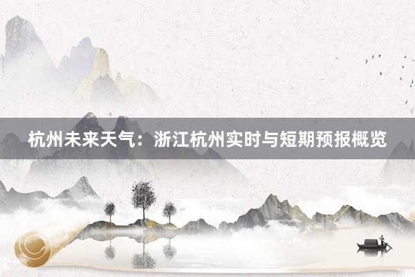 杭州未来天气：浙江杭州实时与短期预报概览